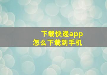 下载快递app怎么下载到手机