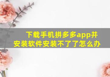 下载手机拼多多app并安装软件安装不了了怎么办