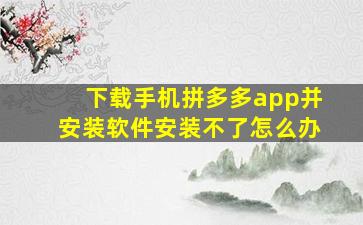 下载手机拼多多app并安装软件安装不了怎么办