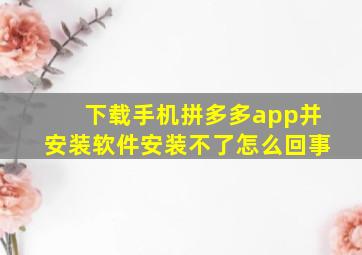 下载手机拼多多app并安装软件安装不了怎么回事