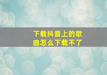 下载抖音上的歌曲怎么下载不了