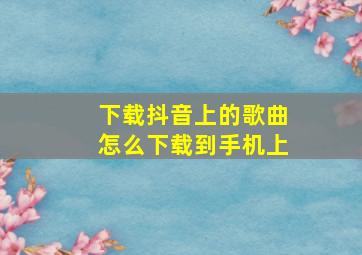 下载抖音上的歌曲怎么下载到手机上