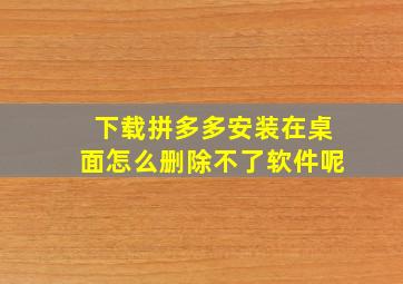 下载拼多多安装在桌面怎么删除不了软件呢