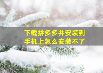 下载拼多多并安装到手机上怎么安装不了