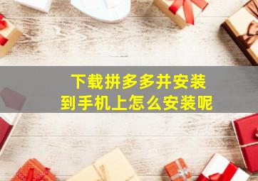 下载拼多多并安装到手机上怎么安装呢