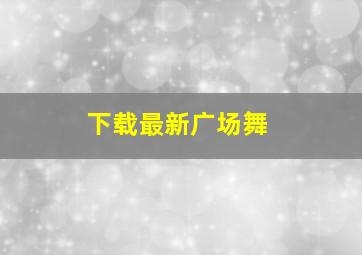 下载最新广场舞