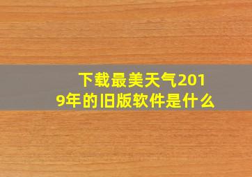 下载最美天气2019年的旧版软件是什么