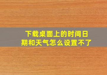 下载桌面上的时间日期和天气怎么设置不了