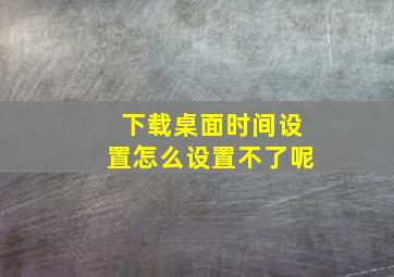 下载桌面时间设置怎么设置不了呢