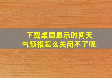 下载桌面显示时间天气预报怎么关闭不了呢