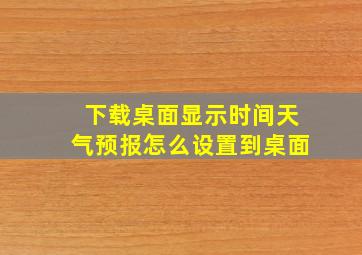 下载桌面显示时间天气预报怎么设置到桌面