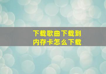 下载歌曲下载到内存卡怎么下载