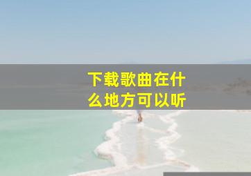 下载歌曲在什么地方可以听