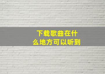 下载歌曲在什么地方可以听到