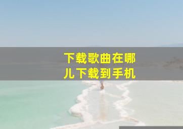 下载歌曲在哪儿下载到手机