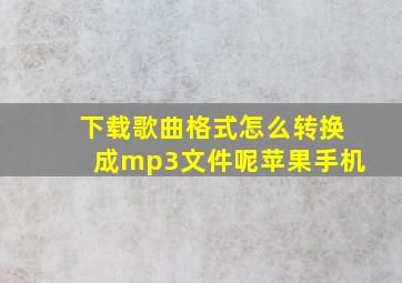 下载歌曲格式怎么转换成mp3文件呢苹果手机