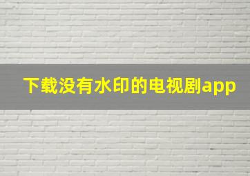 下载没有水印的电视剧app