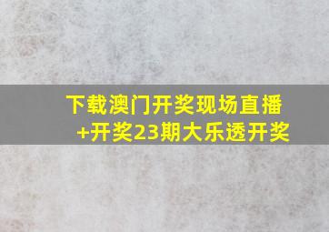 下载澳门开奖现场直播+开奖23期大乐透开奖