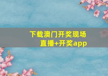 下载澳门开奖现场直播+开奖app