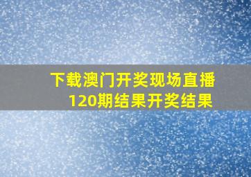 下载澳门开奖现场直播120期结果开奖结果