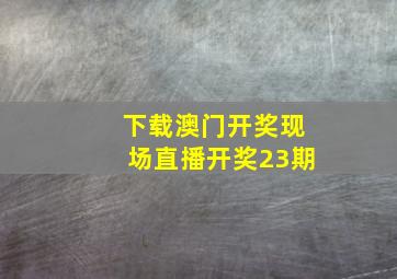 下载澳门开奖现场直播开奖23期