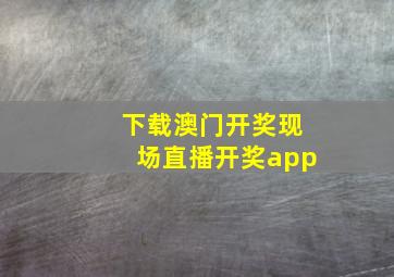 下载澳门开奖现场直播开奖app