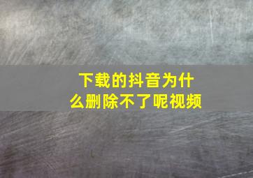 下载的抖音为什么删除不了呢视频