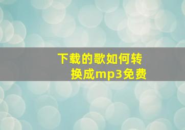 下载的歌如何转换成mp3免费