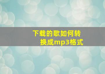 下载的歌如何转换成mp3格式