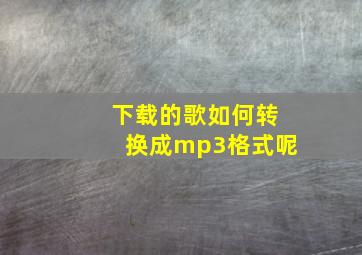 下载的歌如何转换成mp3格式呢