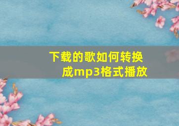 下载的歌如何转换成mp3格式播放