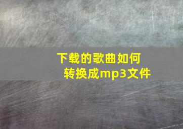 下载的歌曲如何转换成mp3文件