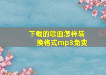 下载的歌曲怎样转换格式mp3免费