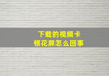 下载的视频卡顿花屏怎么回事