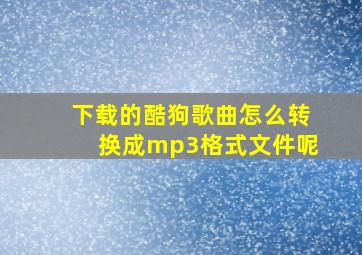 下载的酷狗歌曲怎么转换成mp3格式文件呢