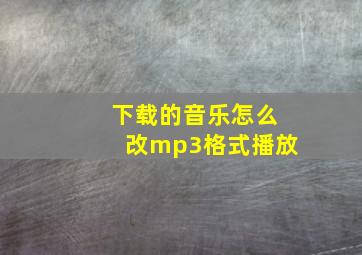 下载的音乐怎么改mp3格式播放