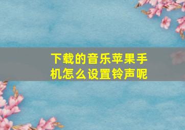 下载的音乐苹果手机怎么设置铃声呢