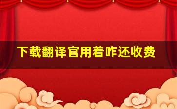 下载翻译官用着咋还收费