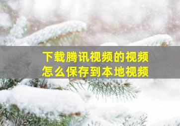 下载腾讯视频的视频怎么保存到本地视频