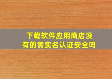 下载软件应用商店没有的需实名认证安全吗