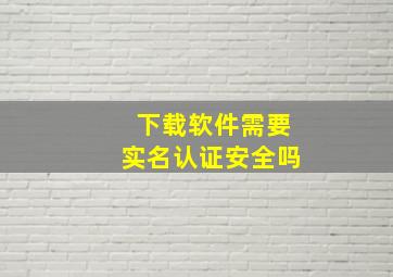 下载软件需要实名认证安全吗