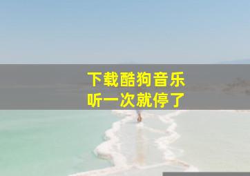 下载酷狗音乐听一次就停了