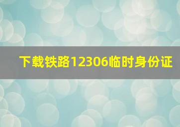 下载铁路12306临时身份证