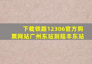 下载铁路12306官方购票网站广州东站到陆丰东站