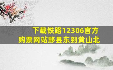 下载铁路12306官方购票网站黟县东到黄山北