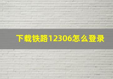 下载铁路12306怎么登录