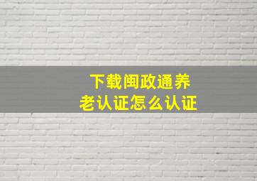 下载闽政通养老认证怎么认证