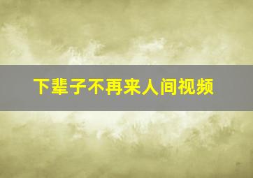 下辈子不再来人间视频