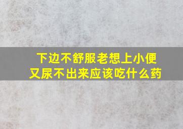 下边不舒服老想上小便又尿不出来应该吃什么药