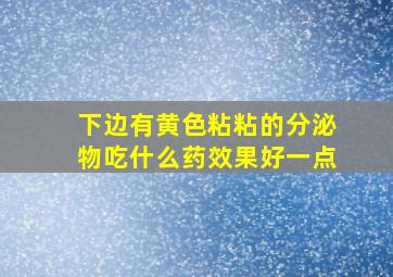 下边有黄色粘粘的分泌物吃什么药效果好一点